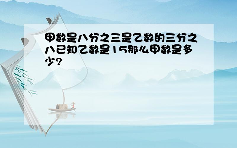 甲数是八分之三是乙数的三分之八已知乙数是15那么甲数是多少?