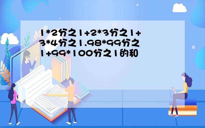 1*2分之1+2*3分之1+3*4分之1.98*99分之1+99*100分之1的和