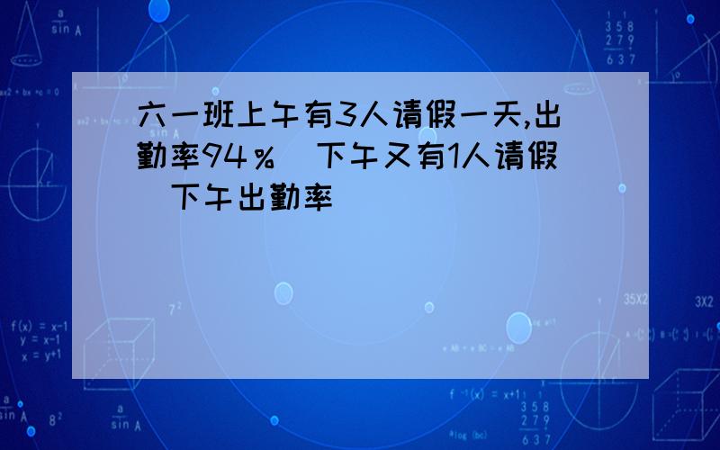 六一班上午有3人请假一天,出勤率94％．下午又有1人请假．下午出勤率（ ）．