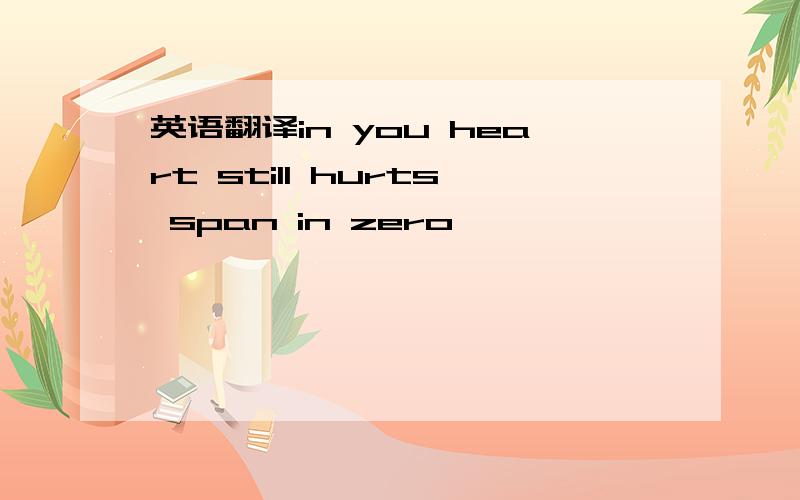 英语翻译in you heart still hurts span in zero