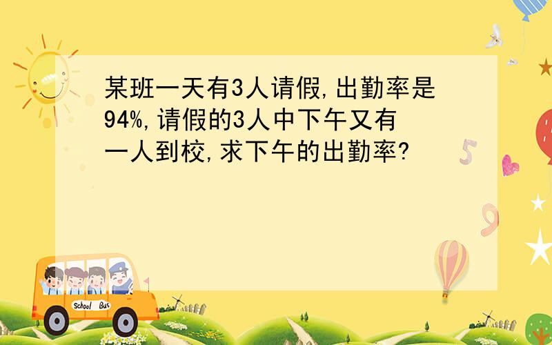 某班一天有3人请假,出勤率是94%,请假的3人中下午又有一人到校,求下午的出勤率?