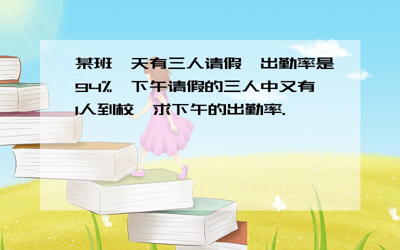 某班一天有三人请假,出勤率是94%,下午请假的三人中又有1人到校,求下午的出勤率.