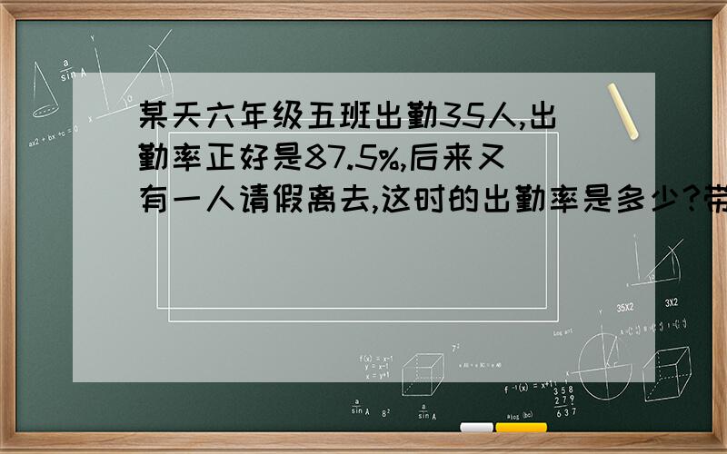 某天六年级五班出勤35人,出勤率正好是87.5%,后来又有一人请假离去,这时的出勤率是多少?带算式