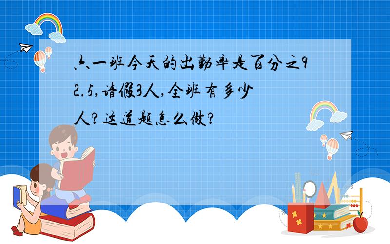 六一班今天的出勤率是百分之92.5,请假3人,全班有多少人?这道题怎么做?