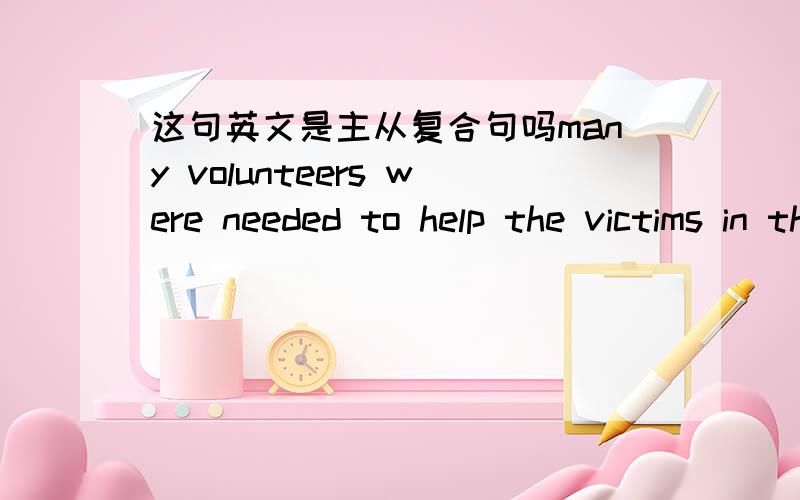 这句英文是主从复合句吗many volunteers were needed to help the victims in the earthquake