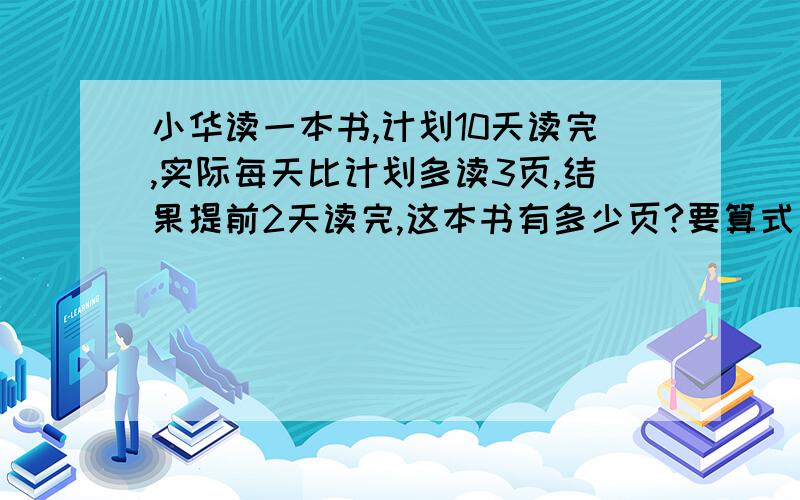 小华读一本书,计划10天读完,实际每天比计划多读3页,结果提前2天读完,这本书有多少页?要算式）