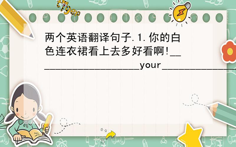 两个英语翻译句子.1.你的白色连衣裙看上去多好看啊!___________________your______________!2.把你的外套脱了,怎么样?______________________________your coat?谢谢=3=