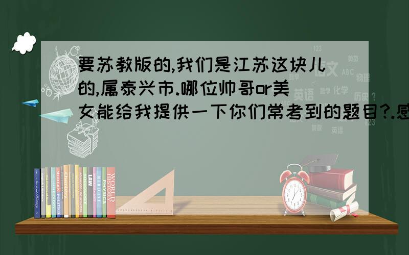 要苏教版的,我们是江苏这块儿的,属泰兴市.哪位帅哥or美女能给我提供一下你们常考到的题目?.感激不尽的挖、28号早上就要考数学了.能碰一点是一点吧.我财富值就剩10个了，要的话以后可以