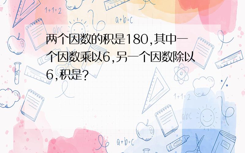 两个因数的积是180,其中一个因数乘以6,另一个因数除以6,积是?