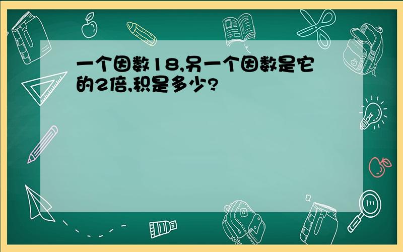 一个因数18,另一个因数是它的2倍,积是多少?