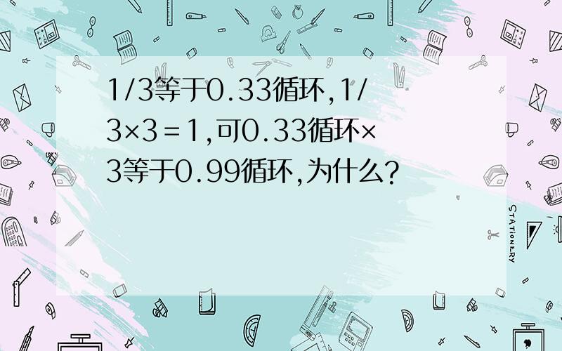 1/3等于0.33循环,1/3×3＝1,可0.33循环×3等于0.99循环,为什么?