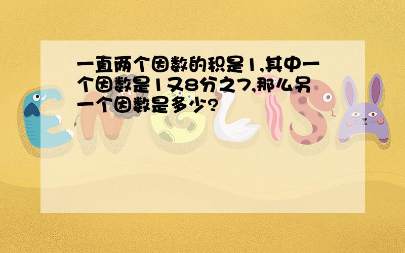 一直两个因数的积是1,其中一个因数是1又8分之7,那么另一个因数是多少?