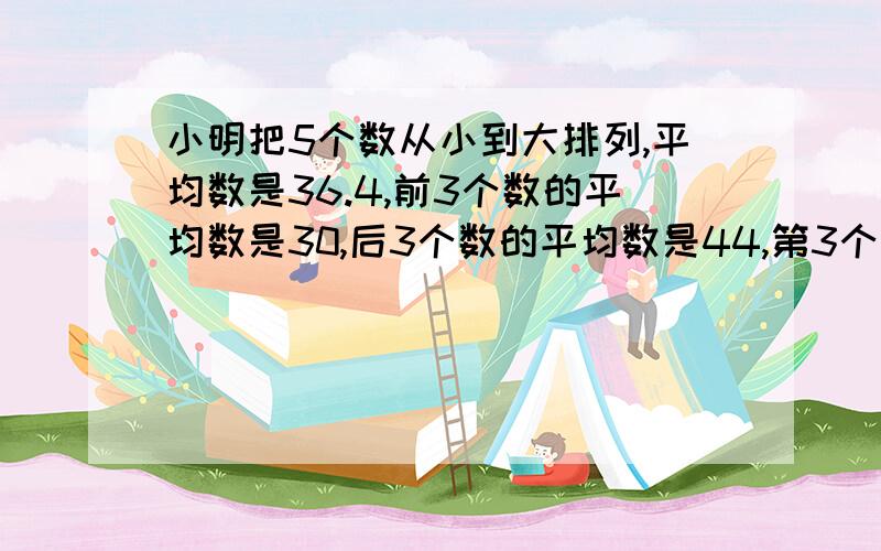 小明把5个数从小到大排列,平均数是36.4,前3个数的平均数是30,后3个数的平均数是44,第3个数是多少?