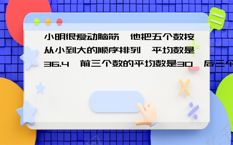 小明很爱动脑筋,他把五个数按从小到大的顺序排列,平均数是36.4,前三个数的平均数是30,后三个数的平均数为50,请想一想,第三个数是多少?