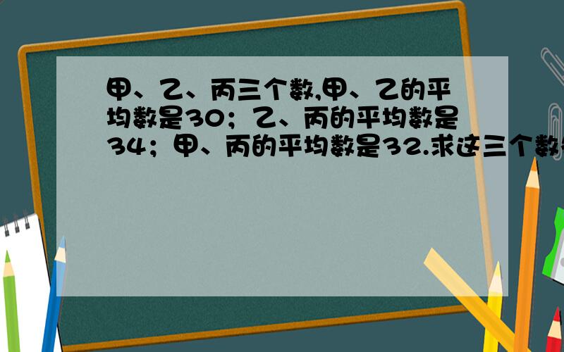 甲、乙、丙三个数,甲、乙的平均数是30；乙、丙的平均数是34；甲、丙的平均数是32.求这三个数各是多少?