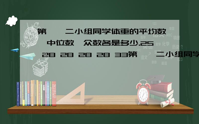 第一、二小组同学体重的平均数、中位数、众数各是多少.25 28 28 28 28 33第一、二小组同学体重的平均数、中位数、众数各是多少.25 28 28 28 28 33 39 40 27 29 31 31 31 34 34 38