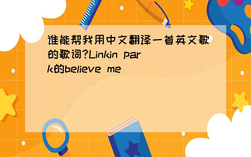 谁能帮我用中文翻译一首英文歌的歌词?Linkin park的believe me