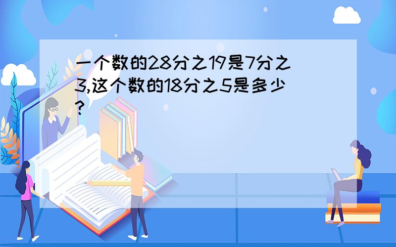 一个数的28分之19是7分之3,这个数的18分之5是多少?