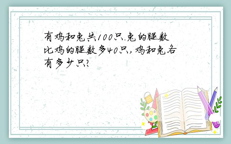 有鸡和兔共100只.兔的腿数比鸡的腿数多40只,鸡和兔各有多少只?