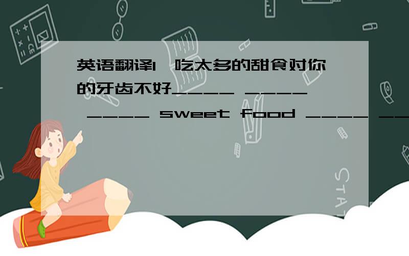 英语翻译1、吃太多的甜食对你的牙齿不好____ ____ ____ sweet food ____ ____ ____ your teath.2、幸运的是,他赶上了早班车.————,he ____ the ____ bus.