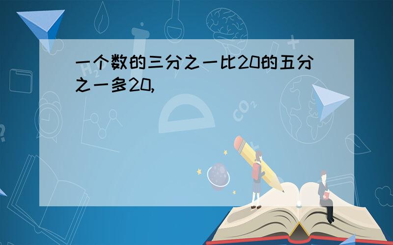 一个数的三分之一比20的五分之一多20,