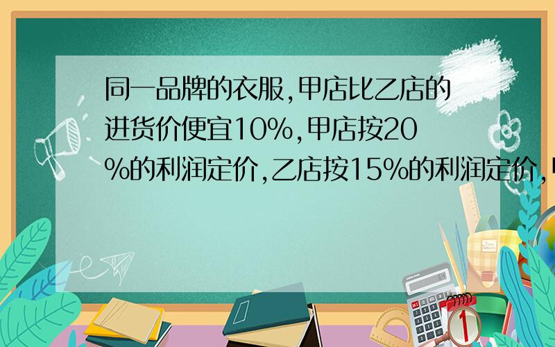 同一品牌的衣服,甲店比乙店的进货价便宜10％,甲店按20％的利润定价,乙店按15％的利润定价,甲店的定价比乙店便宜11.2元,问乙店的进价是多少元.看清楚了,是进价.