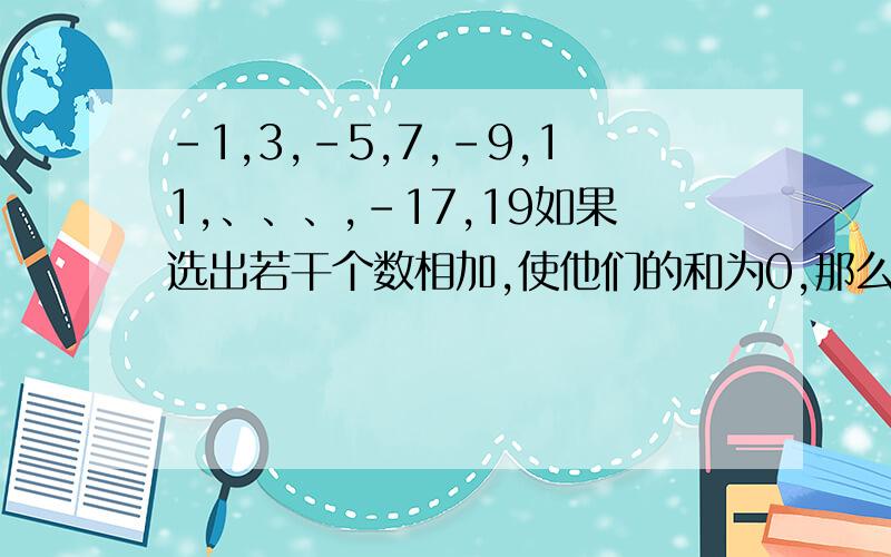 -1,3,-5,7,-9,11,、、、,-17,19如果选出若干个数相加,使他们的和为0,那么至少要选几个数?请列出算式（写出一个正确的即可）答好会有很多悬赏