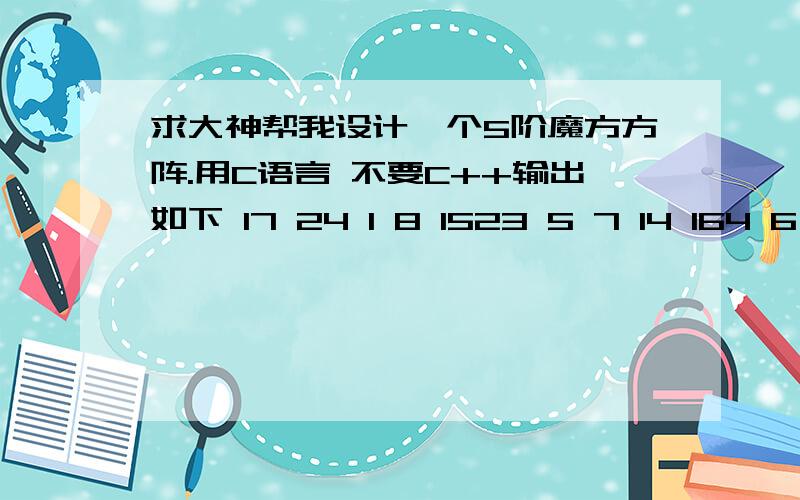 求大神帮我设计一个5阶魔方方阵.用C语言 不要C++输出如下 17 24 1 8 1523 5 7 14 164 6 13 20 2210 12 19 21 311 18 25 2 9 运行出来就是这个