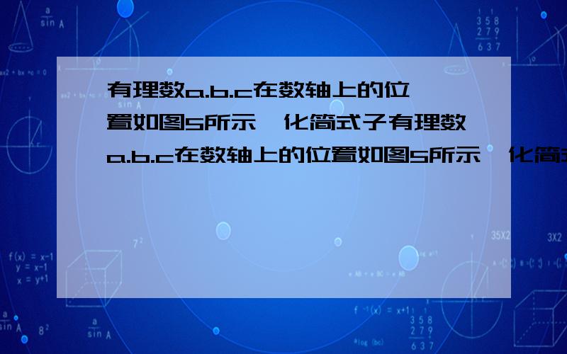 有理数a.b.c在数轴上的位置如图5所示,化简式子有理数a.b.c在数轴上的位置如图5所示,化简式子 式子：3|a-b|+|a+b|-|c-a|+|b-c|.（数轴是 a在最左边,最小,b是比a大的负数,c是一个很小的正数,| c |