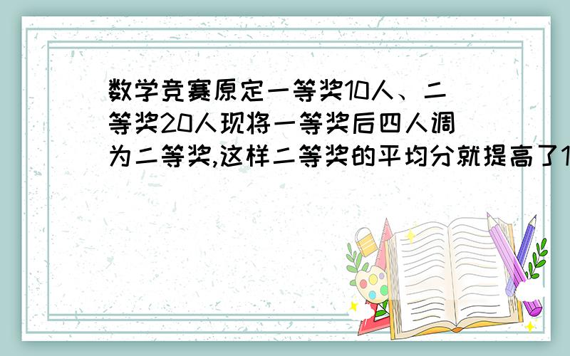 数学竞赛原定一等奖10人、二等奖20人现将一等奖后四人调为二等奖,这样二等奖的平均分就提高了1分,一等奖的平均分提高了3分,原来一等奖平均分比二等奖平均分多多少