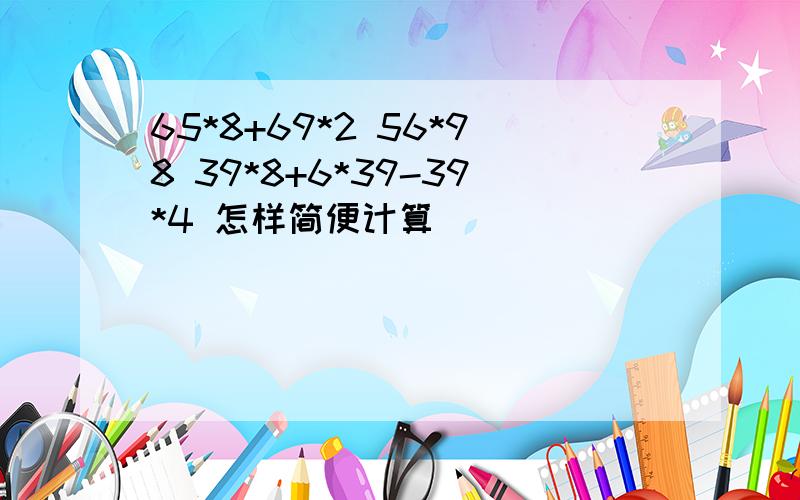 65*8+69*2 56*98 39*8+6*39-39*4 怎样简便计算