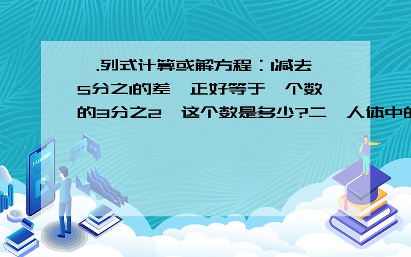 一.列式计算或解方程：1减去5分之1的差,正好等于一个数的3分之2,这个数是多少?二、人体中的雪野在动脉中的速度是每秒流动0.5m,比在静脉中流动速度的3分之2还多18分之7m,血液在静脉中流动