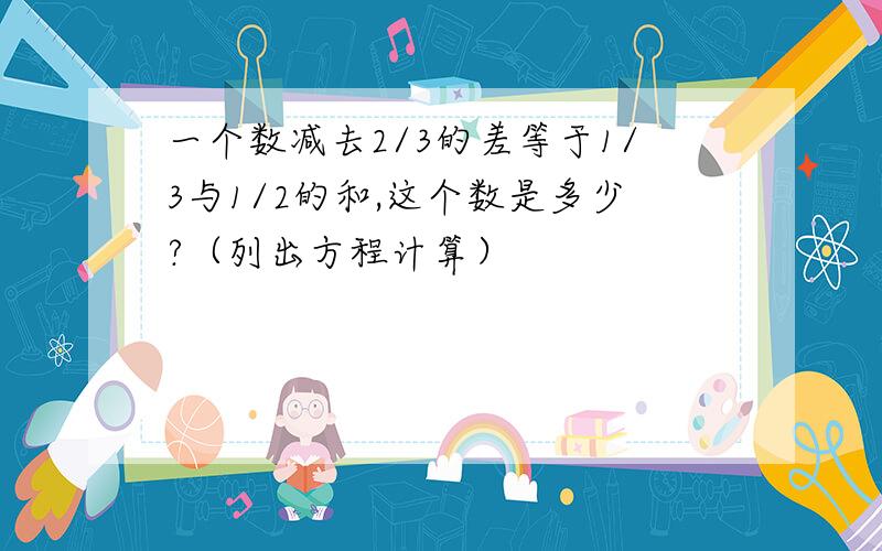 一个数减去2/3的差等于1/3与1/2的和,这个数是多少?（列出方程计算）