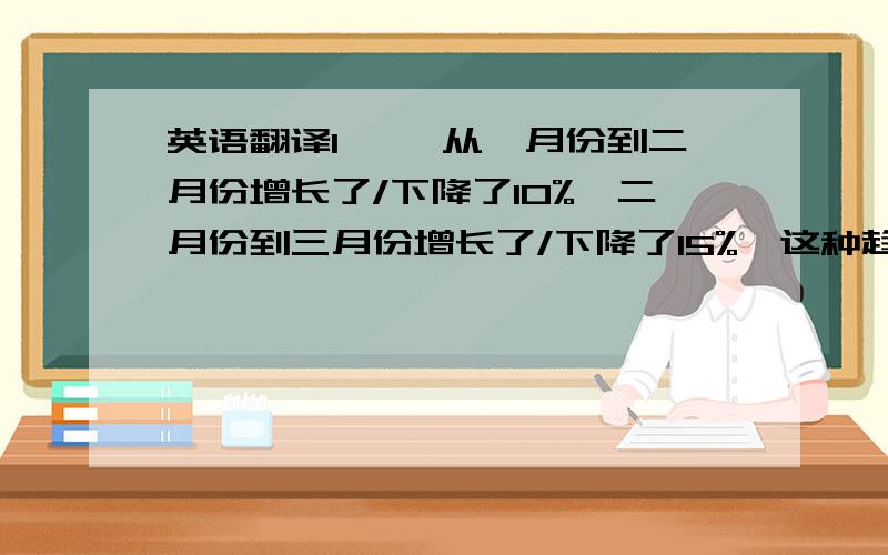 英语翻译1 **从一月份到二月份增长了/下降了10%,二月份到三月份增长了/下降了15%,这种趋势到四月份达到顶点/低点,开始逐月下降/增长2 由于人们生活水品的提高,开始更注重环保/生活质量.