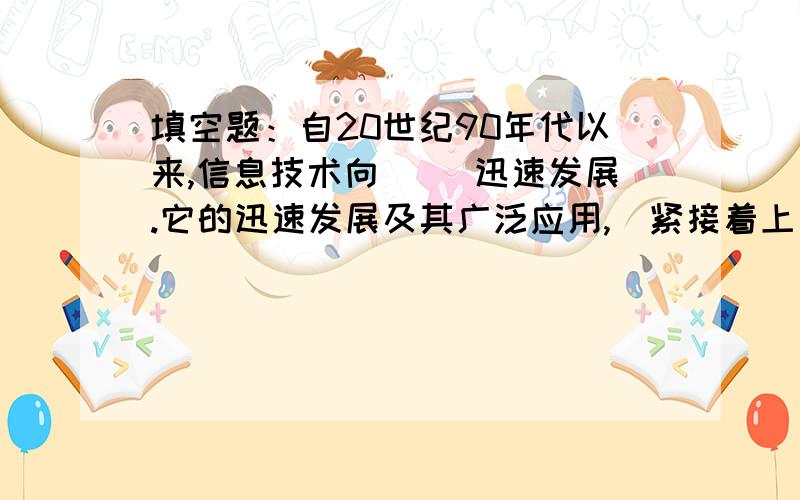 填空题：自20世纪90年代以来,信息技术向( )迅速发展.它的迅速发展及其广泛应用,（紧接着上句） 引导着众多高新技术领域的变革,形成了一幅波澜壮阔的科技创新画面.( 凡合条件的都要选入