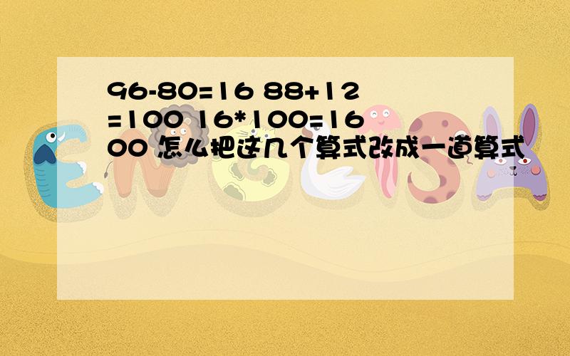 96-80=16 88+12=100 16*100=1600 怎么把这几个算式改成一道算式