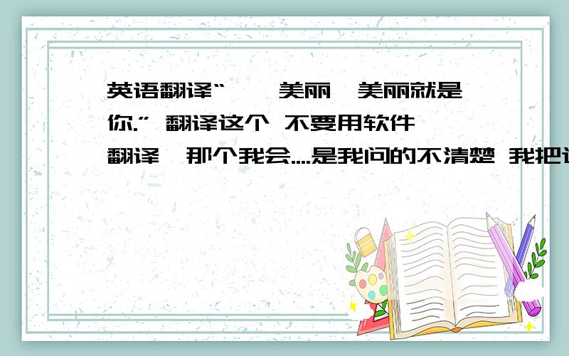 英语翻译“邂逅美丽,美丽就是你.” 翻译这个 不要用软件翻译,那个我会....是我问的不清楚 我把这句话“邂逅美丽，美丽就是你。”的表达意思叙述下哈“遭遇到了美丽的事物，而美丽其实