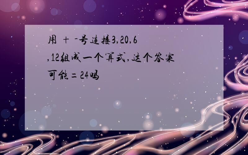 用 + -号连接3,20,6,12组成一个算式,这个答案可能=24吗