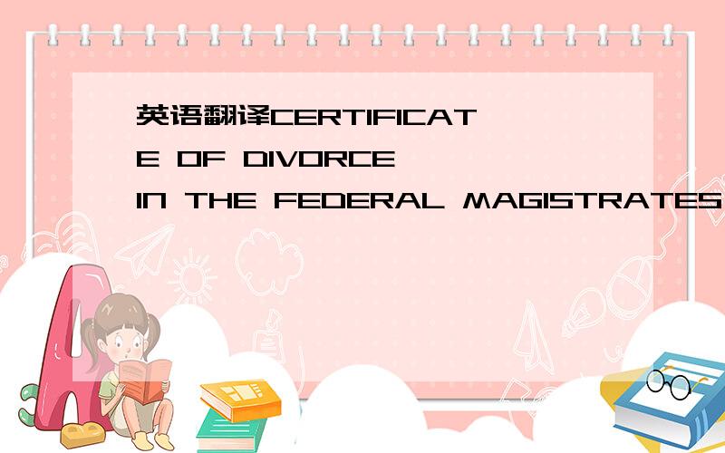 英语翻译CERTIFICATE OF DIVORCE ,IN THE FEDERAL MAGISTRATES COURT OF AA,In relation to the marriage solemnised on BB I certify that the divorce order made by the Court on CC takes effect from the DD.