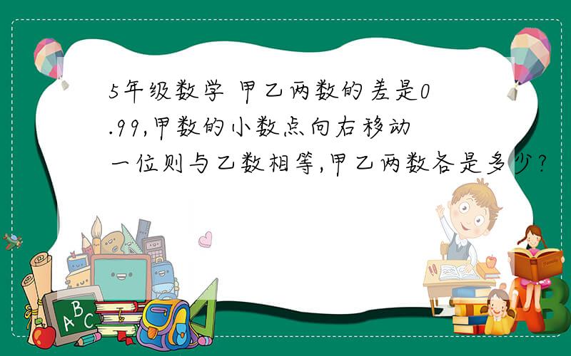 5年级数学 甲乙两数的差是0.99,甲数的小数点向右移动一位则与乙数相等,甲乙两数各是多少?