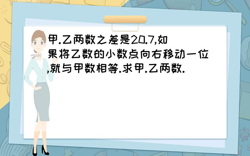 甲.乙两数之差是20.7,如果将乙数的小数点向右移动一位,就与甲数相等.求甲.乙两数.