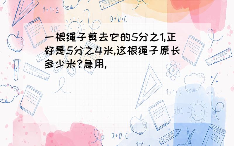 一根绳子剪去它的5分之1,正好是5分之4米,这根绳子原长多少米?急用,