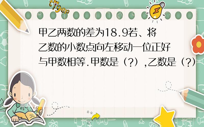 甲乙两数的差为18.9若、将乙数的小数点向左移动一位正好与甲数相等.甲数是（?）,乙数是（?）