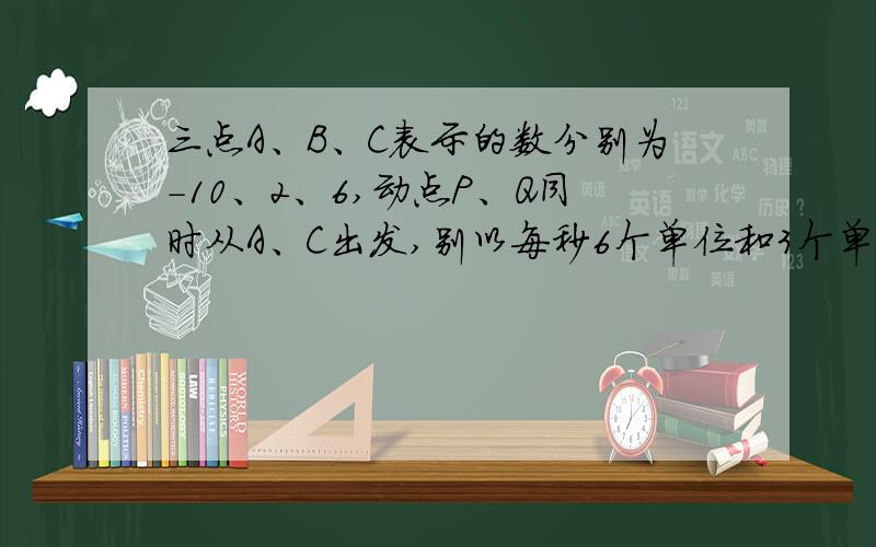 三点A、B、C表示的数分别为-10、2、6,动点P、Q同时从A、C出发,别以每秒6个单位和3个单位的速度沿数轴正三点A、B、C表示的数分别为-10、2、6,动点P、Q同时从A、C出发,分别以每秒6个单位和3个