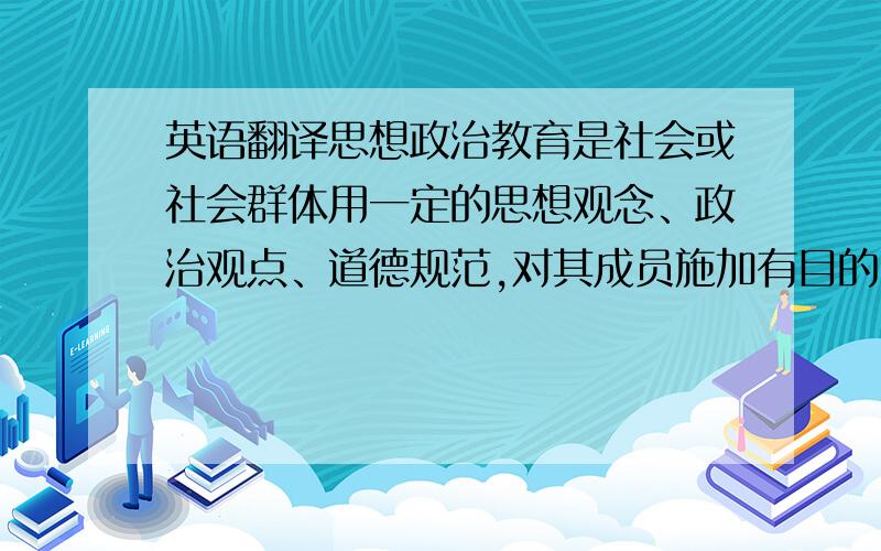 英语翻译思想政治教育是社会或社会群体用一定的思想观念、政治观点、道德规范,对其成员施加有目的、有计划、有组织的影响,使他们形成符合一定社会所要求的思想品德的社会实践活动.