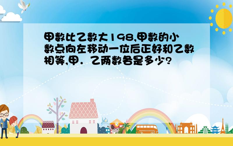 甲数比乙数大198,甲数的小数点向左移动一位后正好和乙数相等,甲．乙两数各是多少?