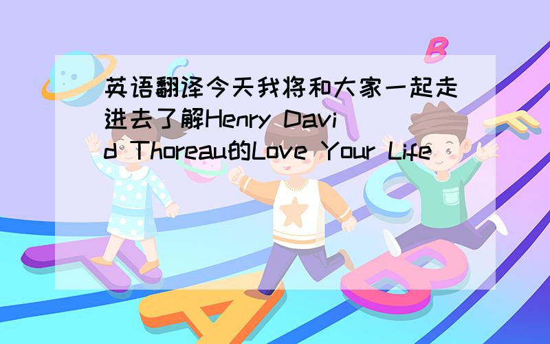 英语翻译今天我将和大家一起走进去了解Henry David Thoreau的Love Your Life