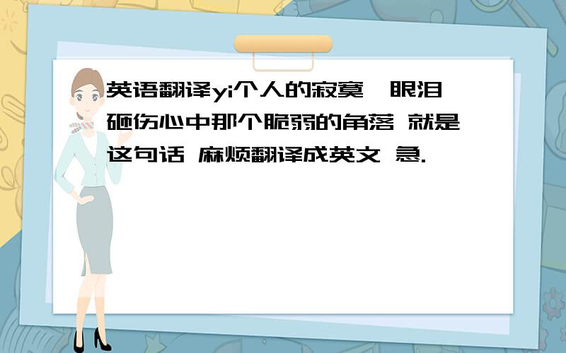 英语翻译yi个人的寂寞,眼泪砸伤心中那个脆弱的角落 就是这句话 麻烦翻译成英文 急.