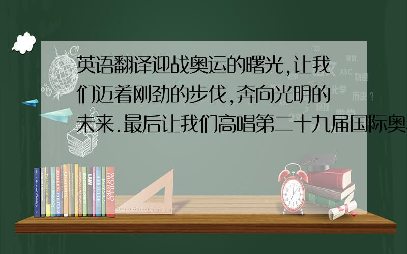 英语翻译迎战奥运的曙光,让我们迈着刚劲的步伐,奔向光明的未来.最后让我们高唱第二十九届国际奥林匹克运动会主题歌,我和你,结束音乐会.