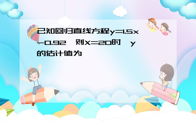 已知回归直线方程y=1.5x-0.92,则X=20时,y的估计值为